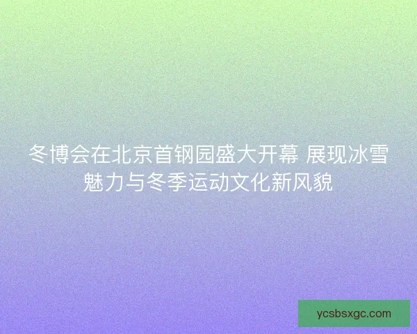 冬博会在北京首钢园盛大开幕 展现冰雪魅力与冬季运动文化新风貌 冬博会在北京首钢园盛大开幕 展现冰雪魅力与冬季运动文化新风貌