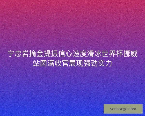 宁忠岩摘金提振信心速度滑冰世界杯挪威站圆满收官展现强劲实力 宁忠岩摘金提振信心速度滑冰世界杯挪威站圆满收官展现强劲实力