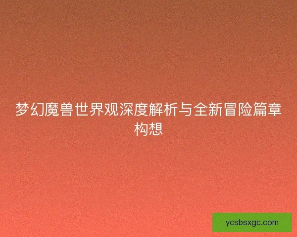 梦幻魔兽世界观深度解析与全新冒险篇章构想 梦幻魔兽世界观深度解析与全新冒险篇章构想