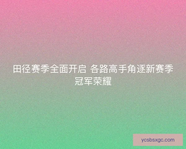 田径赛季全面开启 各路高手角逐新赛季冠军荣耀 田径赛季全面开启 各路高手角逐新赛季冠军荣耀