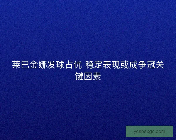 莱巴金娜发球占优 稳定表现或成争冠关键因素
