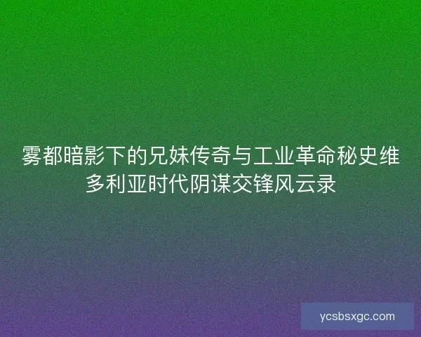 雾都暗影下的兄妹传奇与工业革命秘史维多利亚时代阴谋交锋风云录 雾都暗影下的兄妹传奇与工业革命秘史维多利亚时代阴谋交锋风云录
