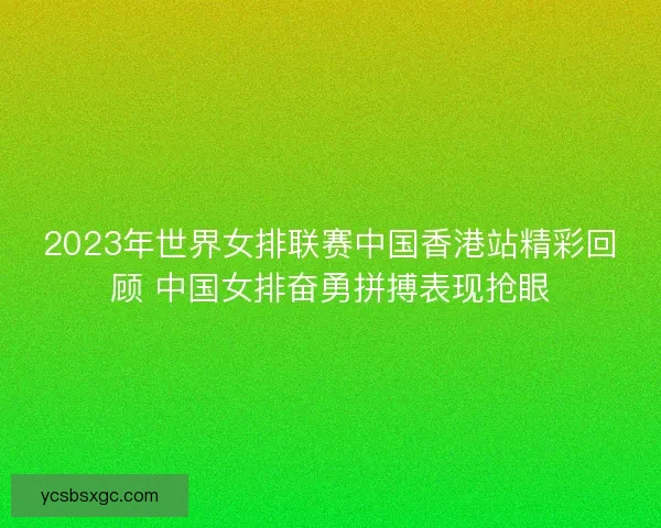 2023年世界女排联赛中国香港站精彩回顾 中国女排奋勇拼搏表现抢眼 2023年世界女排联赛中国香港站精彩回顾 中国女排奋勇拼搏表现抢眼