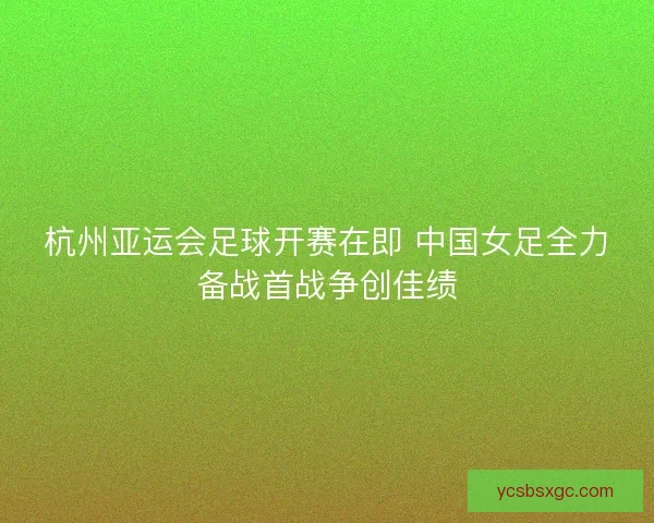 杭州亚运会足球开赛在即 中国女足全力备战首战争创佳绩 杭州亚运会足球开赛在即 中国女足全力备战首战争创佳绩