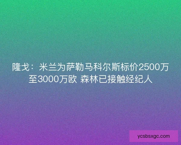 隆戈:米兰为萨勒马科尔斯标价2500万至3000万欧 森林已接触经纪人 隆戈:米兰为萨勒马科尔斯标价2500万至3000万欧 森林已接触经纪人