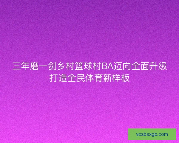 三年磨一剑乡村篮球村BA迈向全面升级打造全民体育新样板 三年磨一剑乡村篮球村BA迈向全面升级打造全民体育新样板