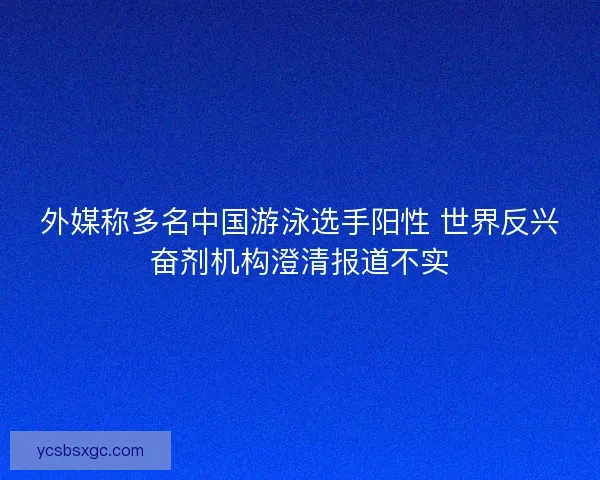 外媒称多名中国游泳选手阳性 世界反兴奋剂机构澄清报道不实 外媒称多名中国游泳选手阳性 世界反兴奋剂机构澄清报道不实