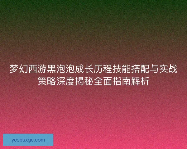 梦幻西游黑泡泡成长历程技能搭配与实战策略深度揭秘全面指南解析 梦幻西游黑泡泡成长历程技能搭配与实战策略深度揭秘全面指南解析