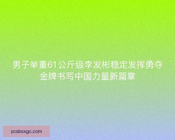 男子举重61公斤级李发彬稳定发挥勇夺金牌书写中国力量新篇章 男子举重61公斤级李发彬稳定发挥勇夺金牌书写中国力量新篇章