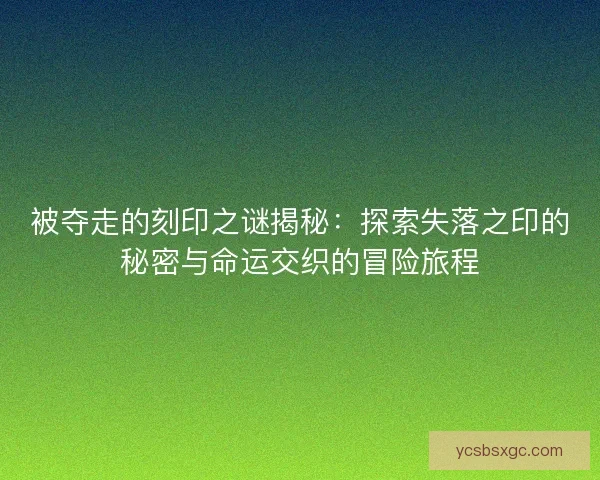 被夺走的刻印之谜揭秘:探索失落之印的秘密与命运交织的冒险旅程 被夺走的刻印之谜揭秘:探索失落之印的秘密与命运交织的冒险旅程