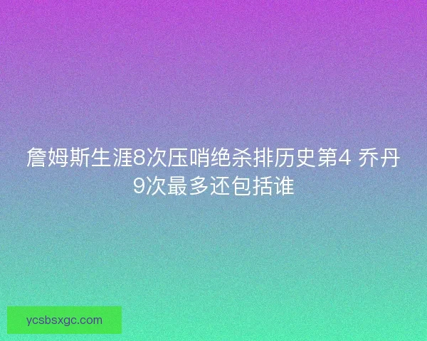 詹姆斯生涯8次压哨绝杀排历史第4 乔丹9次最多还包括谁 詹姆斯生涯8次压哨绝杀排历史第4 乔丹9次最多还包括谁