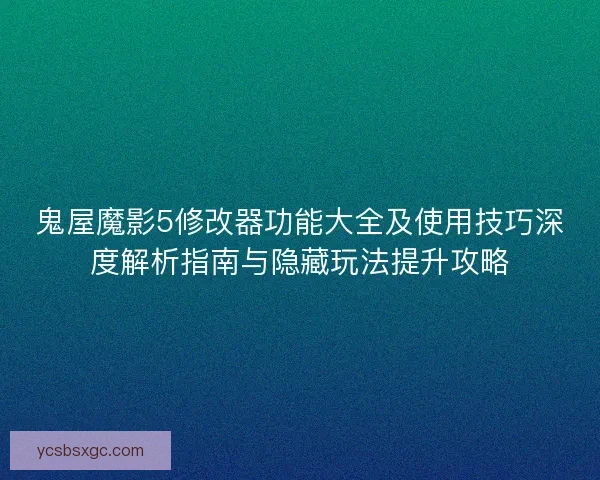 鬼屋魔影5修改器功能大全及使用技巧深度解析指南与隐藏玩法提升攻略 鬼屋魔影5修改器功能大全及使用技巧深度解析指南与隐藏玩法提升攻略