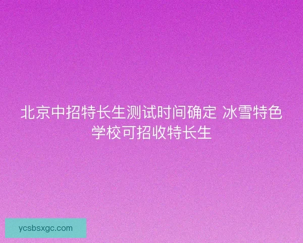北京中招特长生测试时间确定 冰雪特色学校可招收特长生 北京中招特长生测试时间确定 冰雪特色学校可招收特长生