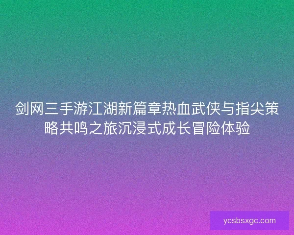 剑网三手游江湖新篇章热血武侠与指尖策略共鸣之旅沉浸式成长冒险体验 剑网三手游江湖新篇章热血武侠与指尖策略共鸣之旅沉浸式成长冒险体验
