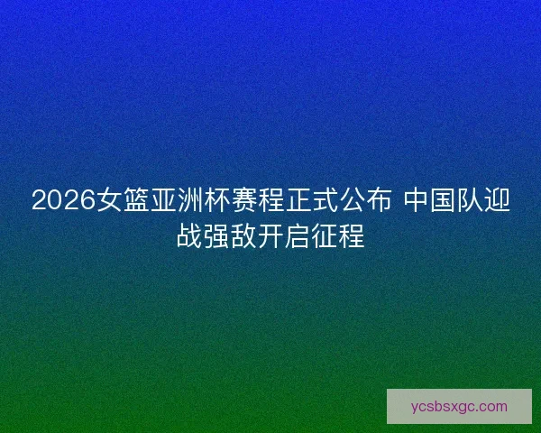 2026女篮亚洲杯赛程正式公布 中国队迎战强敌开启征程 2026女篮亚洲杯赛程正式公布 中国队迎战强敌开启征程