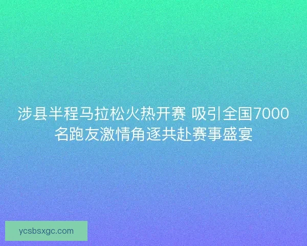 涉县半程马拉松火热开赛 吸引全国7000名跑友激情角逐共赴赛事盛宴 涉县半程马拉松火热开赛 吸引全国7000名跑友激情角逐共赴赛事盛宴