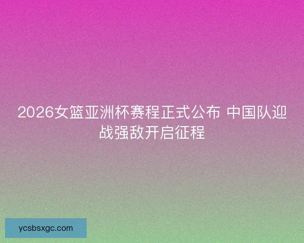 2026女篮亚洲杯赛程正式公布 中国队迎战强敌开启征程 2026女篮亚洲杯赛程正式公布 中国队迎战强敌开启征程