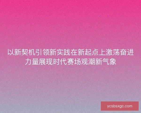 以新契机引领新实践在新起点上激荡奋进力量展现时代赛场观潮新气象 以新契机引领新实践在新起点上激荡奋进力量展现时代赛场观潮新气象
