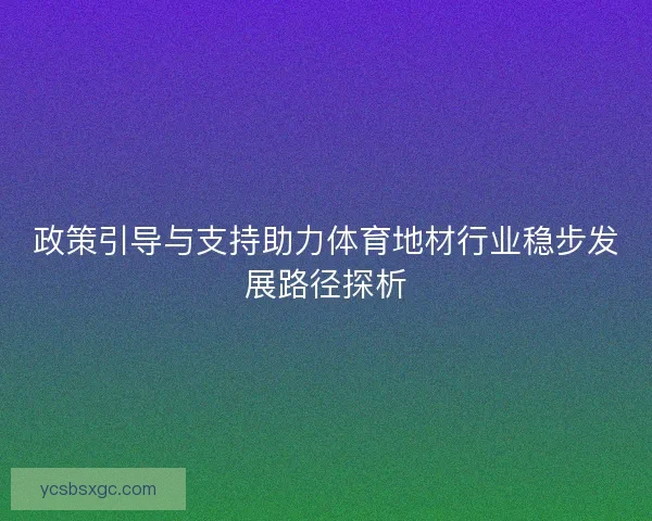 政策引导与支持助力体育地材行业稳步发展路径探析 政策引导与支持助力体育地材行业稳步发展路径探析